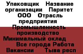 Упаковщик › Название организации ­ Паритет, ООО › Отрасль предприятия ­ Промышленность, производство › Минимальный оклад ­ 34 000 - Все города Работа » Вакансии   . Тыва респ.